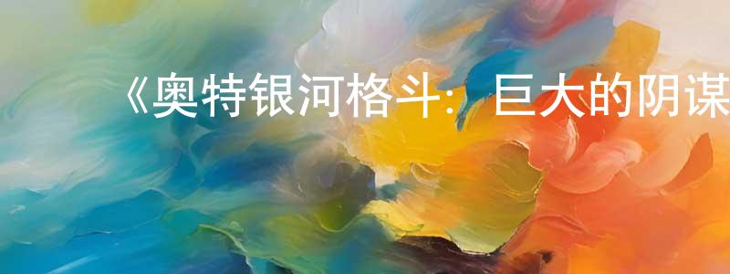 ﻿陈华峰发布﻿《奥特银河格斗：巨大的阴谋》详情介绍_奥特银河格斗：巨大的阴谋已完结在线观看_奥特银河格斗：巨大的阴谋迅雷下载_日漫